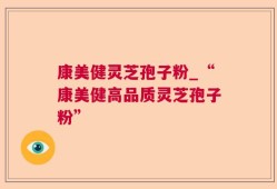 康美健灵芝孢子粉_“康美健高品质灵芝孢子粉”