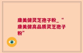 康美健灵芝孢子粉_“康美健高品质灵芝孢子粉”