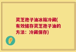 灵芝孢子油冰箱冷藏(有效储存灵芝孢子油的方法：冷藏保存)