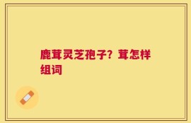 鹿茸灵芝孢子？茸怎样组词