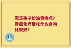 灵芝孢子粉治胃癌吗？胃癌化疗后吃什么食物比较好？