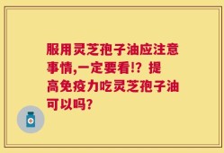 服用灵芝孢子油应注意事情,一定要看!？提高免疫力吃灵芝孢子油可以吗？