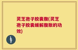 灵芝孢子胶囊腹(灵芝孢子胶囊缓解腹胀的功效)