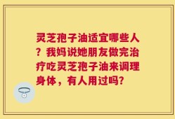 灵芝孢子油适宜哪些人？我妈说她朋友做完治疗吃灵芝孢子油来调理身体，有人用过吗？