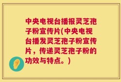 中央电视台播报灵芝孢子粉宣传片(中央电视台播发灵芝孢子粉宣传片，传递灵芝孢子粉的功效与特点。)