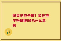 壁灵芝孢子粉？灵芝孢子粉破壁99%什么意思