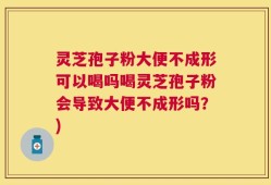 灵芝孢子粉大便不成形可以喝吗喝灵芝孢子粉会导致大便不成形吗？)