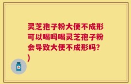 灵芝孢子粉大便不成形可以喝吗喝灵芝孢子粉会导致大便不成形吗？)