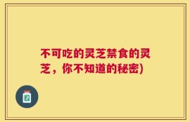 不可吃的灵芝禁食的灵芝，你不知道的秘密)