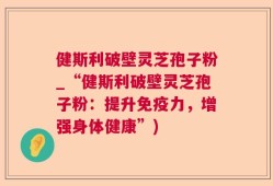 健斯利破壁灵芝孢子粉_“健斯利破壁灵芝孢子粉：提升免疫力，增强身体健康”)