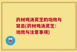 药材鸡汤灵芝的功效与禁忌(药材鸡汤灵芝：功效与注意事项)