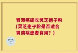 胃溃疡能吃灵芝孢子粉(灵芝孢子粉是否适合胃溃疡患者食用？)