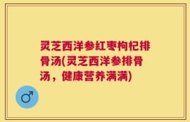 灵芝西洋参红枣枸杞排骨汤(灵芝西洋参排骨汤，健康营养满满)