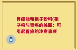 胃癌能和孢子粉吗(孢子粉与胃癌的关联：可引起胃癌的注意事项