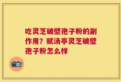 吃灵芝破壁孢子粉的副作用？赋汤亭灵芝破壁孢子粉怎么样