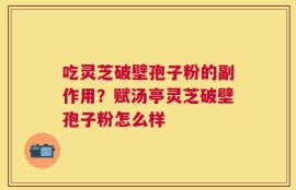 吃灵芝破壁孢子粉的副作用？赋汤亭灵芝破壁孢子粉怎么样