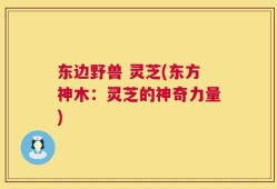 东边野兽 灵芝(东方神木：灵芝的神奇力量)