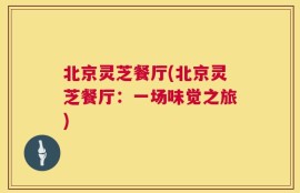 北京灵芝餐厅(北京灵芝餐厅：一场味觉之旅)