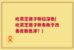 吃灵芝孢子粉拉深色(吃灵芝孢子粉有助于改善皮肤色泽？)