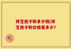 祥芝孢子粉多少钱(祥芝孢子粉价格是多少？