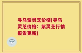 寻乌紫灵芝价格(寻乌灵芝价格：紫灵芝行情报告更新)
