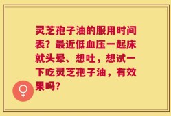 灵芝孢子油的服用时间表？最近低血压一起床就头晕、想吐，想试一下吃灵芝孢子油，有效果吗？