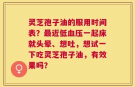 灵芝孢子油的服用时间表？最近低血压一起床就头晕、想吐，想试一下吃灵芝孢子油，有效果吗？