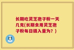 长期吃灵芝孢子粉一天几克(长期食用灵芝孢子粉每日摄入量为？)