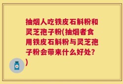 抽烟人吃铁皮石斛粉和灵芝孢子粉(抽烟者食用铁皮石斛粉与灵芝孢子粉会带来什么好处？)