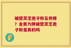 破壁灵芝孢子粉五养牌？金奥力牌破壁灵芝孢子粉是真的吗