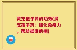 灵芝孢子药的功效(灵芝孢子药：强化免疫力，帮助抵御疾病)
