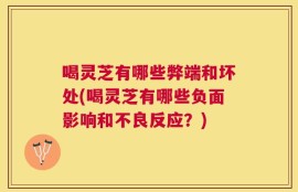 喝灵芝有哪些弊端和坏处(喝灵芝有哪些负面影响和不良反应？)