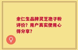 余仁生品牌灵芝孢子粉评价？用户真实使用心得分享？