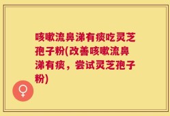 咳嗽流鼻涕有痰吃灵芝孢子粉(改善咳嗽流鼻涕有痰，尝试灵芝孢子粉)