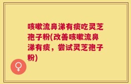咳嗽流鼻涕有痰吃灵芝孢子粉(改善咳嗽流鼻涕有痰，尝试灵芝孢子粉)