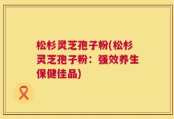 松杉灵芝孢子粉(松杉灵芝孢子粉：强效养生保健佳品)