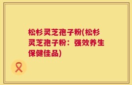 松杉灵芝孢子粉(松杉灵芝孢子粉：强效养生保健佳品)