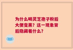 为什么喝灵芝孢子粉后大便变黑？这一现象背后隐藏着什么？