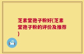 芝素堂孢子粉好(芝素堂孢子粉的评价及推荐)