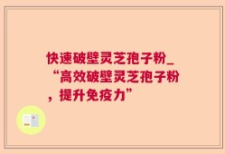快速破壁灵芝孢子粉_“高效破壁灵芝孢子粉，提升免疫力”