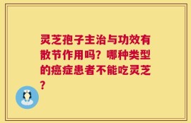 灵芝孢子主治与功效有散节作用吗？哪种类型的癌症患者不能吃灵芝？