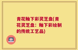 青花釉下彩灵芝盘(青花灵芝盘：釉下彩绘制的传统工艺品)