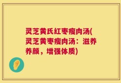 灵芝黄氏红枣瘦肉汤(灵芝黄枣瘦肉汤：滋养养颜，增强体质)