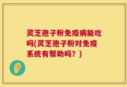 灵芝孢子粉免疫病能吃吗(灵芝孢子粉对免疫系统有帮助吗？)