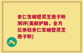 余仁生破壁灵芝孢子粉测评(美肤护脑，全方位体验余仁生破壁灵芝孢子粉)