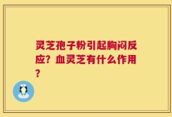 灵芝孢子粉引起胸闷反应？血灵芝有什么作用？