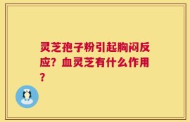 灵芝孢子粉引起胸闷反应？血灵芝有什么作用？