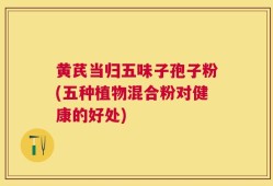 黄芪当归五味子孢子粉(五种植物混合粉对健康的好处)