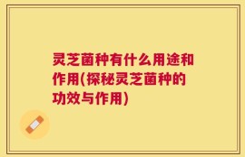 灵芝菌种有什么用途和作用(探秘灵芝菌种的功效与作用)