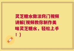 灵芝糖水做法窍门视频讲解(视频教你制作美味灵芝糖水，轻松上手！)